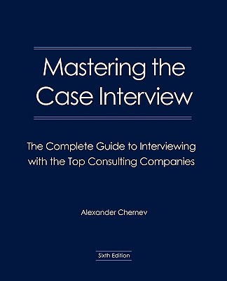 Mastering the Case Interview: The Complete Guide to Interviewing with the Top Consulting Companies - Chernev, Alexander