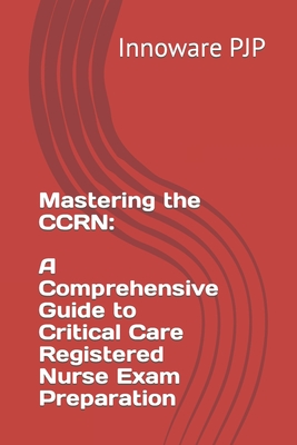 Mastering the CCRN: A Comprehensive Guide to Critical Care Registered Nurse Exam Preparation - Pjp, Innoware