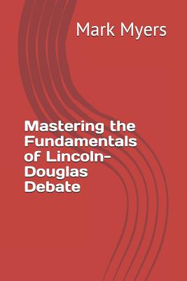 Mastering the Fundamentals of Lincoln-Douglas Debate - Myers, Mark