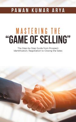Mastering the "Game of Selling": The Step-by-Step Guide from Prospect Identification, Negotiation to Closing the Sales - Arya, Pawan Kumar