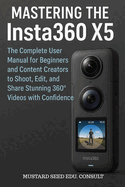 Mastering the Insta360 X5: The Complete User Manual for Beginners and Content Creators to Shoot, Edit, and Share Stunning 360 Videos with Confidence