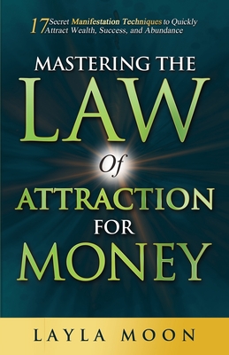 Mastering the Law of Attraction for Money: 17 Secret Manifestation Techniques to Quickly Attract Wealth, Success, and Abundance - Moon, Layla