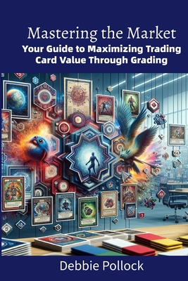 Mastering the Market: Your Guide to Maximizing Trading Card Value Through Grading - Pollock, Debbie, and Publishing, Darbie