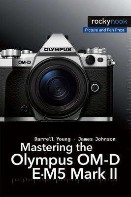 Mastering the Olympus Om-D E-M5 Mark II - Young, Darrell, and Johnson, James