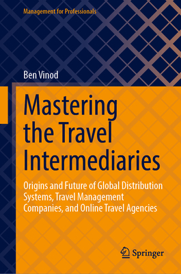 Mastering the Travel Intermediaries: Origins and Future of Global Distribution Systems, Travel Management  Companies, and Online Travel Agencies - Vinod, Ben