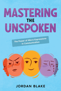 Mastering the Unspoken: The Power of Micro-Expressions in Communication