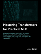 Mastering Transformers for Practical NLP: A Hands on guide to BERT, GPT, T5, LLAMA, RAG, LORA and real world NLP applications using Hugging Face, Langchain and Open LLM frameworks