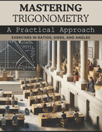 Mastering Trigonometry: A Practical Approach: Exercises in Ratios, Sides, and Angles