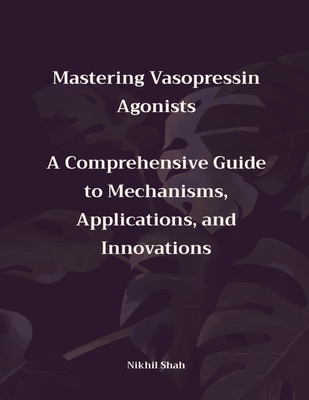 Mastering Vasopressin Agonists: A Comprehensive Guide to Mechanisms, Applications, and Innovations - Shah, Sean, and Shah, Sony, and Shah, Rushil