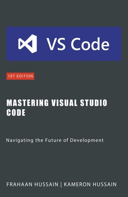 Mastering Visual Studio Code: Navigating the Future of Development - Hussain, Kameron, and Hussain, Frahaan