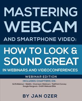 Mastering Webcam and Smartphone Video: How to Look and Sound Great in Webinars and Videoconferences: Webinar Edition - Ozer, Jan Lee