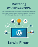 Mastering WordPress 2024: The Complete Guide to Building Professional Websites from Beginner to Expert, Unleash the Full Potential of WordPress to Elevate Your Online Presence