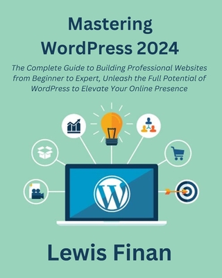 Mastering WordPress 2024: The Complete Guide to Building Professional Websites from Beginner to Expert, Unleash the Full Potential of WordPress to Elevate Your Online Presence - Finan, Lewis