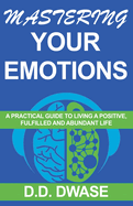 Mastering Your Emotions: A Practical Guide To Living A Positive, Fulfilled And Abundant Life