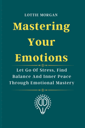 Mastering Your Emotions: Let Go Of Stress, Find Balance And Inner Peace Through Emotional Mastery