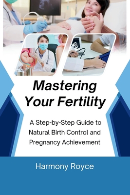 Mastering Your Fertility: A Step-by-Step Guide to Natural Birth Control and Pregnancy Achievement - Royce, Harmony