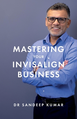 Mastering Your Invisalign Business - Kumar, Sandeep