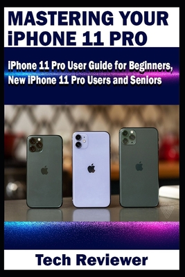 Mastering Your iPhone 11 Pro: iPhone 11 Pro User Guide for Beginners, New iPhone 11 Pro Users and Seniors - Reviewer, Tech