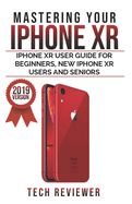 Mastering your iPhone XR: iPhone XR User Guide for Beginners, New iPhone XR Users and Seniors