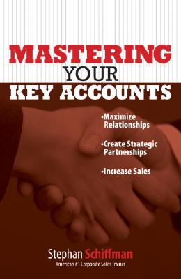 Mastering Your Key Accounts: Maximize Relationships; Create Strategic Partnerships; Increase Sales - Schiffman, Stephan