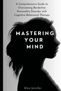 Mastering Your Mind: A Comprehensive Guide to Overcoming Borderline Personality Disorder with Cognitive Behavioral Therapy: Your Guide to Free Stress and Mental Deal with Stress, Anxiety & Face World