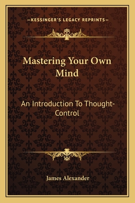 Mastering Your Own Mind: An Introduction To Thought-Control - Alexander, James, Sir