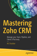 Mastering Zoho Crm: Manage Your Team, Pipeline, and Clients Effectively