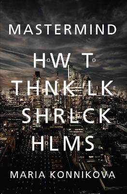 Mastermind: How to Think Like Sherlock Holmes - Konnikova, Maria