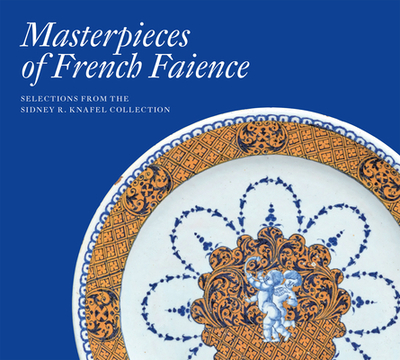 Masterpieces of French Faience: Selections from the Sidney R. Knafel Collection - Vignon, Charlotte, and Knafel, Sidney (Contributions by)