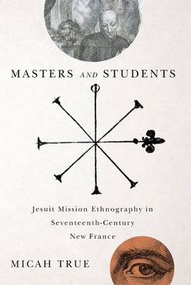 Masters and Students: Jesuit Mission Ethnography in Seventeenth-Century New France - True, Micah