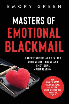 Masters of Emotional Blackmail: Understanding and Dealing with Verbal Abuse and Emotional Manipulation. How Manipulators Use Guilt, Fear, Obligation, and Other Tactics to Control People - Green, Emory