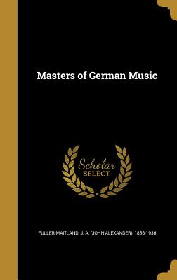 Masters of German Music - Fuller-Maitland, J a (John Alexander) (Creator)