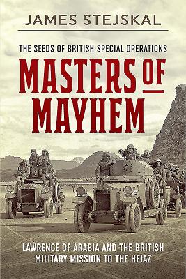 Masters of Mayhem: Lawrence of Arabia and the British Military Mission to the Hejaz - Stejskal, James