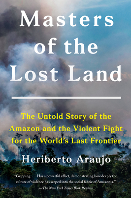 Masters of the Lost Land: The Untold Story of the Amazon and the Violent Fight for the World's Last Frontier - Araujo, Heriberto