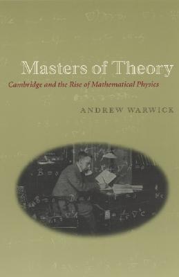 Masters of Theory: Cambridge and the Rise of Mathematical Physics - Warwick, Andrew