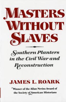 Masters Without Slaves: Southern Planters in the Civil War and Reconstruction - Roark, James L