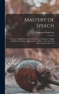 Mastery of Speech: A Course in Eight Parts On General Speech, Business Talking and Public Speaking, What to Say and How to Say It Under All Conditions, Parts 1-9