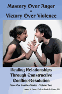 Mastery Over Anger & Victory Over Violence: Healing Your Relationships Through Constructive Conflict-Resolution
