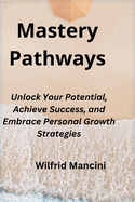 Mastery Pathways: Unlock Your Potential, Achieve Success, and Embrace Personal Growth Strategies