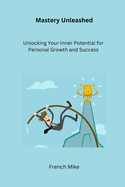 Mastery Unleashed: Unlocking Your Inner Potential for Personal Growth and Success