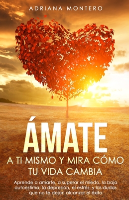 ?mate a t? Mismo y mira C?mo tu Vida Cambia: Aprende a Amarte, a Superar el Miedo, la baja Autoestima, la Depresi?n, el Estr?s, y las dudas que no te dejan Alcanzar el ?xito. - Montero, Adriana