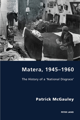 Matera, 1945-1960: The History of a 'National Disgrace' - Antonello, Pierpaolo, and Gordon, Robert S C, and McGauley, Patrick