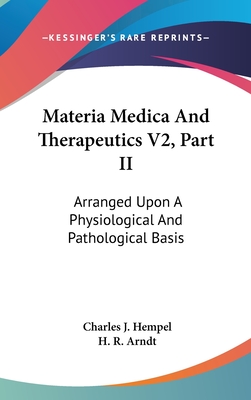 Materia Medica And Therapeutics V2, Part II: Arranged Upon A Physiological And Pathological Basis - Hempel, Charles J, and Arndt, H R