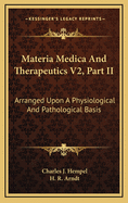 Materia Medica and Therapeutics V2, Part II: Arranged Upon a Physiological and Pathological Basis
