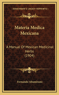 Materia Medica Mexicana: A Manual Of Mexican Medicinal Herbs (1904)