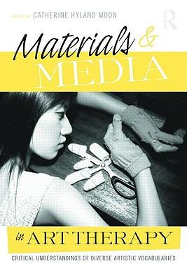 Materials & Media in Art Therapy: Critical Understandings of Diverse Artistic Vocabularies - Moon, Catherine Hyland (Editor)