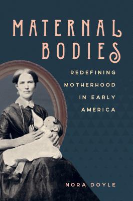 Maternal Bodies: Redefining Motherhood in Early America - Doyle, Nora