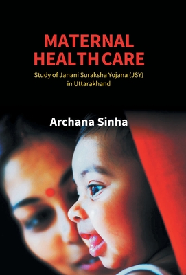 Maternal Health Care: Study of Janani Suraksha Yojana (JSY) in Uttarakhand - Sinha, Archana