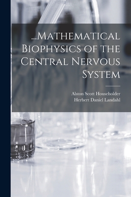 ...Mathematical Biophysics of the Central Nervous System - Landahl, Herbert Daniel, and Householder, Alston Scott