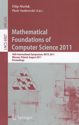 Mathematical Foundations of Computer Science 2011: 36th International Symposium, MFCS 2011, Warsaw, Poland, August 22-26, 2011, Proceedings - Murlak, Filip (Editor), and Sankowski, Piotr (Editor)